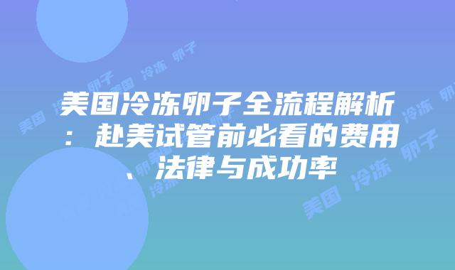 美国冷冻卵子全流程解析:赴美试管前必看的费用、法律与成功率插图 美国冷冻卵子全流程解析:赴美试管前必看的费用、法律与成功率插图