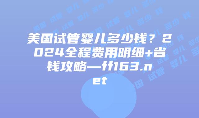美国试管婴儿多少钱?2024全程费用明细+省钱攻略—ff163.net插图 美国试管婴儿多少钱?2024全程费用明细+省钱攻略—ff163.net插图