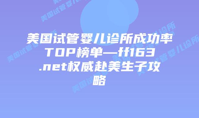 美国试管婴儿诊所成功率TOP榜单—ff163.net权威赴美生子攻略插图 美国试管婴儿诊所成功率TOP榜单—ff163.net权威赴美生子攻略插图