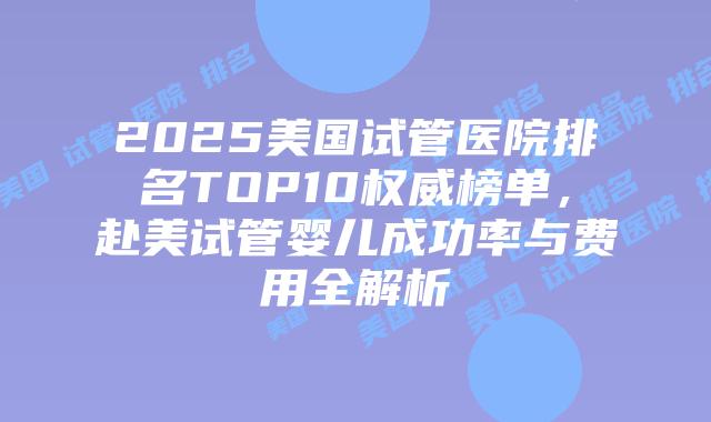 2025美国试管医院排名TOP10权威榜单，赴美试管婴儿成功率与费用全解析插图