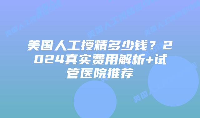 美国人工授精多少钱?2024真实费用解析+试管医院推荐插图 美国人工授精多少钱?2024真实费用解析+试管医院推荐插图