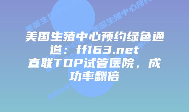 美国生殖中心预约绿色通道:ff163.net直联TOP试管医院,成功率翻倍插图 美国生殖中心预约绿色通道:ff163.net直联TOP试管医院,成功率翻倍插图