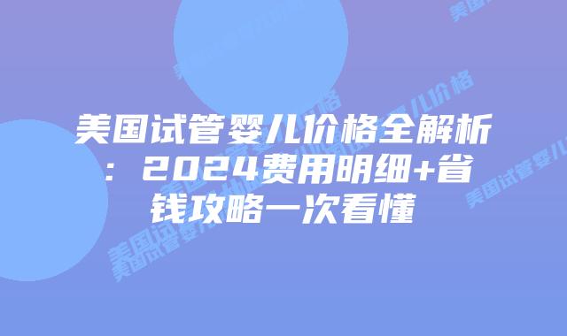 美国试管婴儿价格全解析：2024费用明细+省钱攻略一次看懂插图