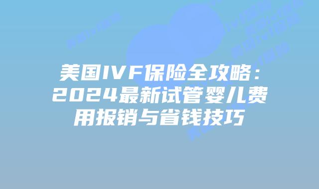美国IVF保险全攻略：2024最新试管婴儿费用报销与省钱技巧插图