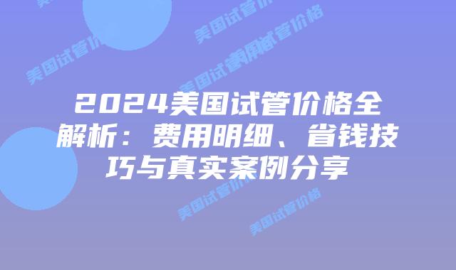 2024美国试管价格全解析：费用明细、省钱技巧与真实案例分享插图