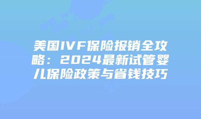 美国IVF保险报销全攻略：2024最新试管婴儿保险政策与省钱技巧插图
