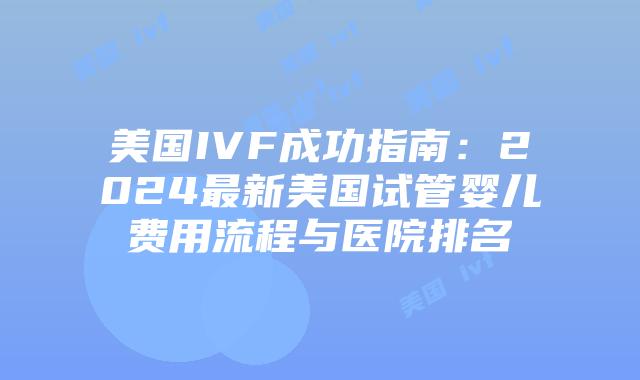 美国IVF成功指南:2024最新美国试管婴儿费用流程与医院排名插图 美国IVF成功指南:2024最新美国试管婴儿费用流程与医院排名插图