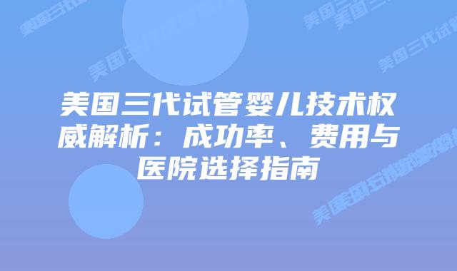 美国三代试管婴儿技术权威解析：成功率、费用与医院选择指南插图