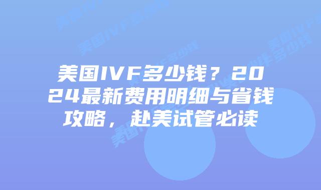 美国IVF多少钱?2024最新费用明细与省钱攻略,赴美试管必读插图 美国IVF多少钱?2024最新费用明细与省钱攻略,赴美试管必读插图