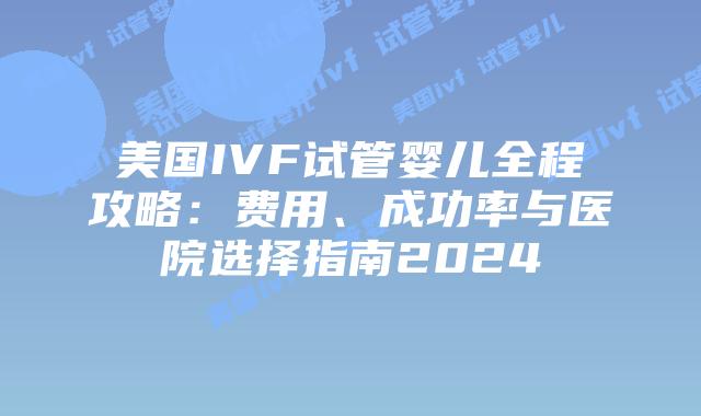 美国IVF试管婴儿全程攻略:费用、成功率与医院选择指南2024插图 美国IVF试管婴儿全程攻略:费用、成功率与医院选择指南2024插图