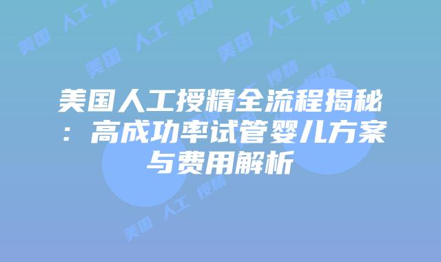 美国人工授精全流程揭秘：高成功率试管婴儿方案与费用解析插图