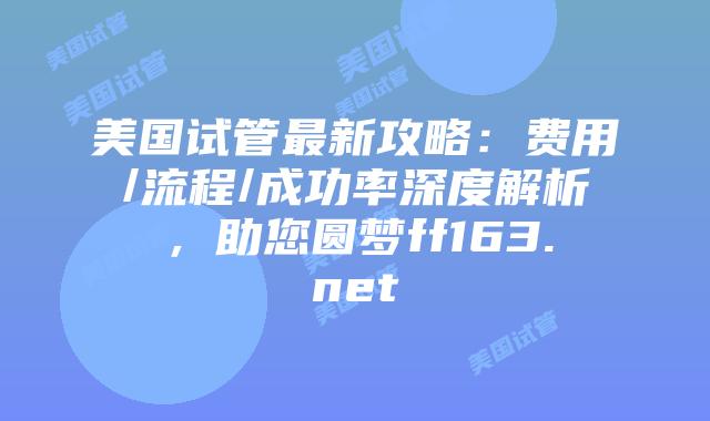 美国试管最新攻略:费用/流程/成功率深度解析,助您圆梦ff163.net插图 美国试管最新攻略:费用/流程/成功率深度解析,助您圆梦ff163.net插图