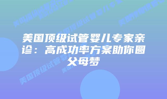 美国顶级试管婴儿专家亲诊:高成功率方案助你圆父母梦插图 美国顶级试管婴儿专家亲诊:高成功率方案助你圆父母梦插图