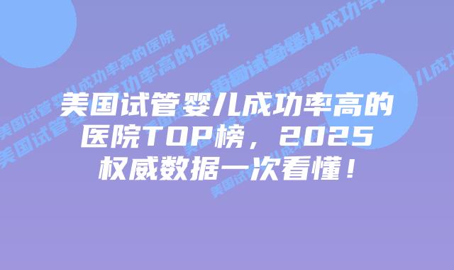 美国试管婴儿成功率高的医院TOP榜,2025权威数据一次看懂!插图 美国试管婴儿成功率高的医院TOP榜,2025权威数据一次看懂!插图
