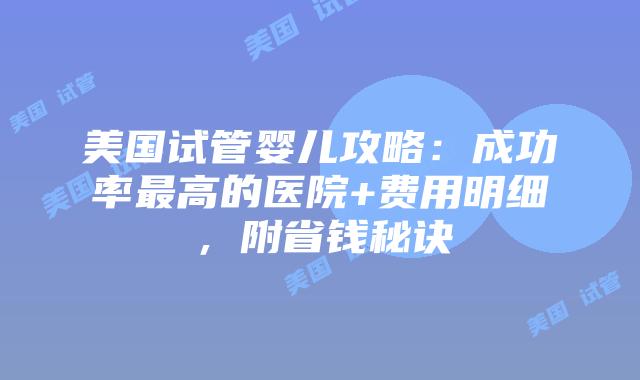 美国试管婴儿攻略：成功率最高的医院+费用明细，附省钱秘诀插图