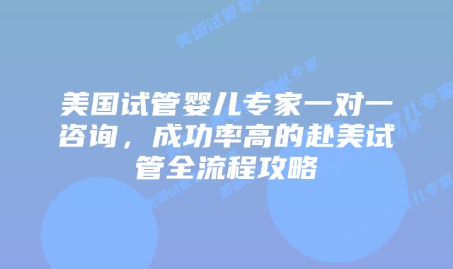 美国试管婴儿专家一对一咨询,成功率高的赴美试管全流程攻略插图 美国试管婴儿专家一对一咨询,成功率高的赴美试管全流程攻略插图