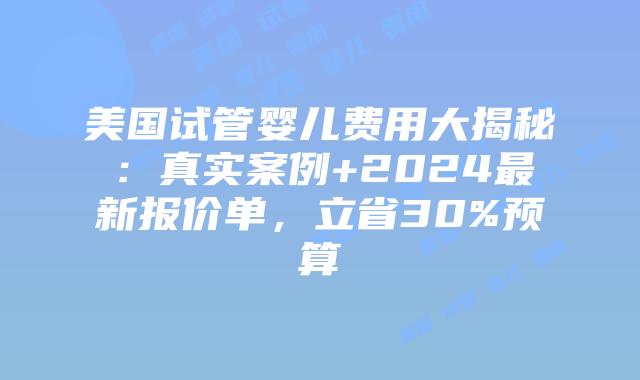 美国试管婴儿费用大揭秘:真实案例+2024最新报价单,立省30%预算插图 美国试管婴儿费用大揭秘:真实案例+2024最新报价单,立省30%预算插图