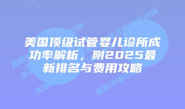 美国顶级试管婴儿诊所成功率解析,附2025最新排名与费用攻略插图 美国顶级试管婴儿诊所成功率解析,附2025最新排名与费用攻略插图