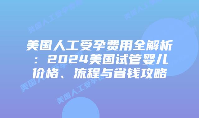 美国人工受孕费用全解析：2024美国试管婴儿价格、流程与省钱攻略插图