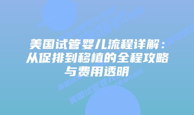 美国试管婴儿流程详解:从促排到移植的全程攻略与费用透明插图 美国试管婴儿流程详解:从促排到移植的全程攻略与费用透明插图