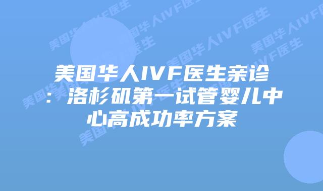 美国华人IVF医生亲诊:洛杉矶第一试管婴儿中心高成功率方案插图 美国华人IVF医生亲诊:洛杉矶第一试管婴儿中心高成功率方案插图