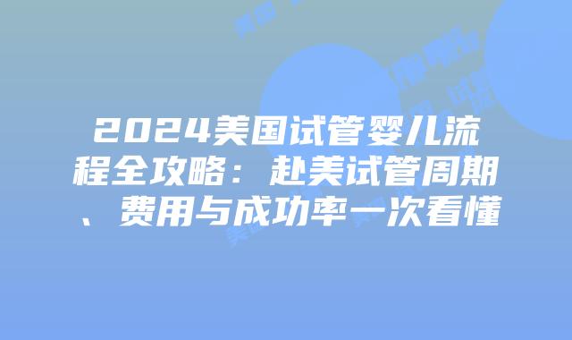 2024美国试管婴儿流程全攻略:赴美试管周期、费用与成功率一次看懂插图 2024美国试管婴儿流程全攻略:赴美试管周期、费用与成功率一次看懂插图