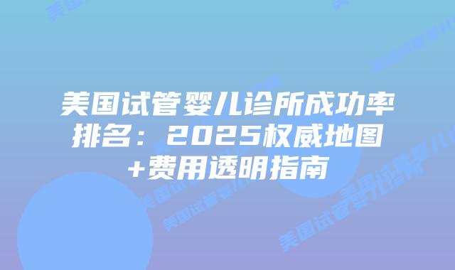 美国试管婴儿诊所成功率排名:2025权威地图+费用透明指南插图 美国试管婴儿诊所成功率排名:2025权威地图+费用透明指南插图