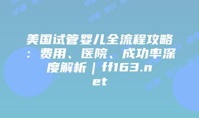 美国试管婴儿全流程攻略:费用、医院、成功率深度解析|ff163.net插图 美国试管婴儿全流程攻略:费用、医院、成功率深度解析|ff163.net插图