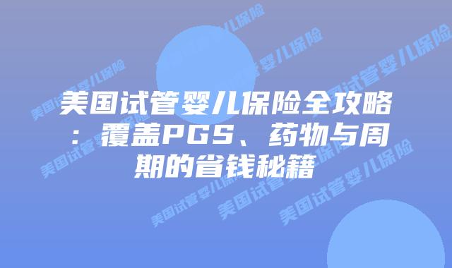 美国试管婴儿保险全攻略:覆盖PGS、药物与周期的省钱秘籍插图 美国试管婴儿保险全攻略:覆盖PGS、药物与周期的省钱秘籍插图
