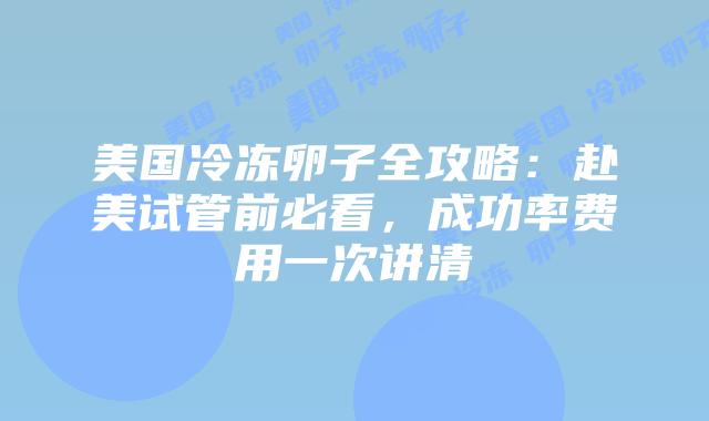 美国冷冻卵子全攻略：赴美试管前必看，成功率费用一次讲清插图