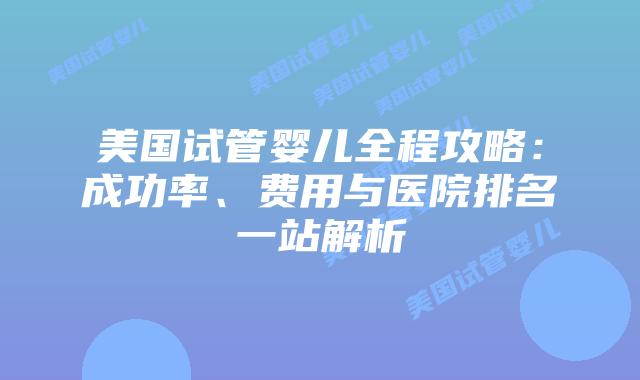 美国试管婴儿全程攻略:成功率、费用与医院排名一站解析插图 美国试管婴儿全程攻略:成功率、费用与医院排名一站解析插图