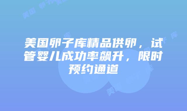美国卵子库精品供卵，试管婴儿成功率飙升，限时预约通道插图