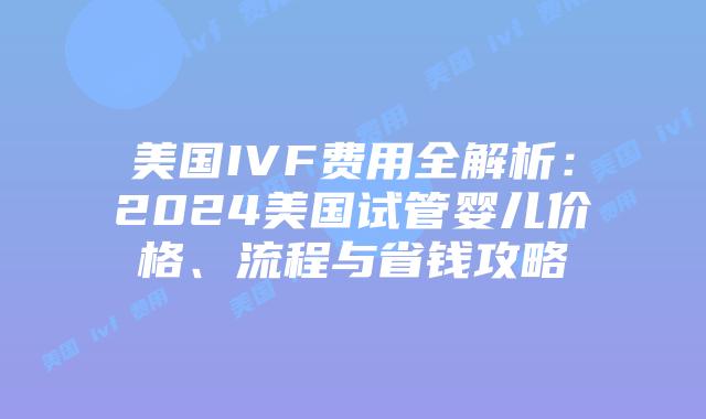 美国IVF费用全解析:2024美国试管婴儿价格、流程与省钱攻略插图 美国IVF费用全解析:2024美国试管婴儿价格、流程与省钱攻略插图