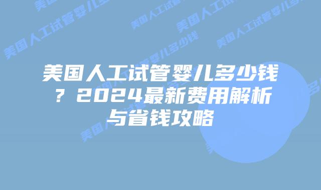 美国人工试管婴儿多少钱?2024最新费用解析与省钱攻略插图 美国人工试管婴儿多少钱?2024最新费用解析与省钱攻略插图
