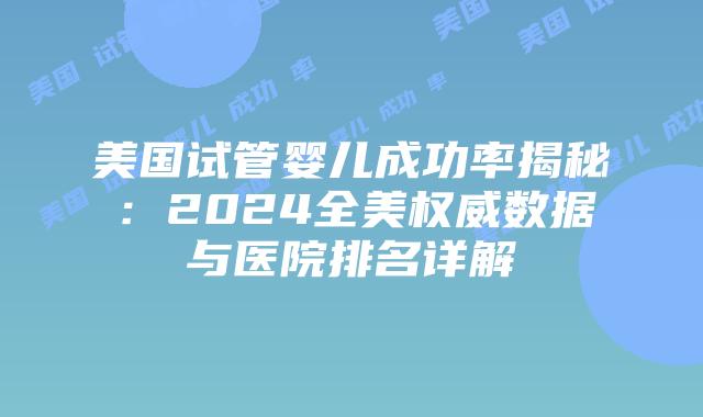 美国试管婴儿成功率揭秘:2024全美权威数据与医院排名详解插图 美国试管婴儿成功率揭秘:2024全美权威数据与医院排名详解插图