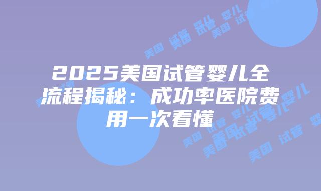 2025美国试管婴儿全流程揭秘：成功率医院费用一次看懂插图