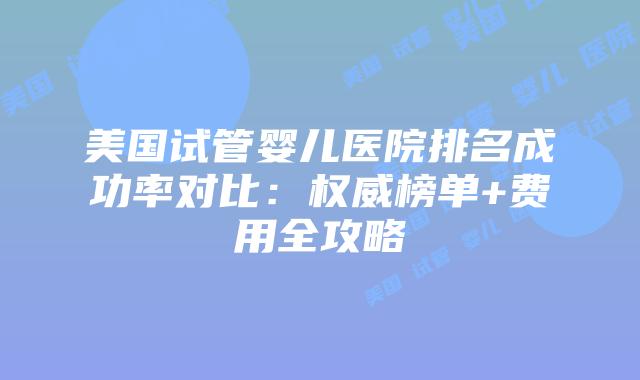 美国试管婴儿医院排名成功率对比:权威榜单+费用全攻略插图 美国试管婴儿医院排名成功率对比:权威榜单+费用全攻略插图