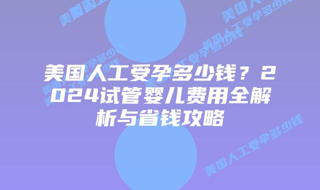 美国人工受孕多少钱？2024试管婴儿费用全解析与省钱攻略插图
