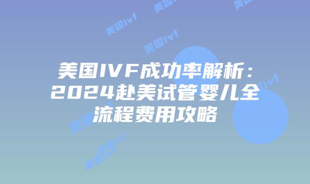 美国IVF成功率解析:2024赴美试管婴儿全流程费用攻略插图 美国IVF成功率解析:2024赴美试管婴儿全流程费用攻略插图