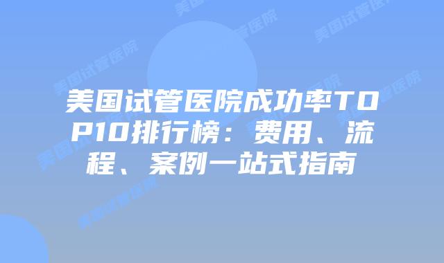 美国试管医院成功率TOP10排行榜:费用、流程、案例一站式指南插图 美国试管医院成功率TOP10排行榜:费用、流程、案例一站式指南插图