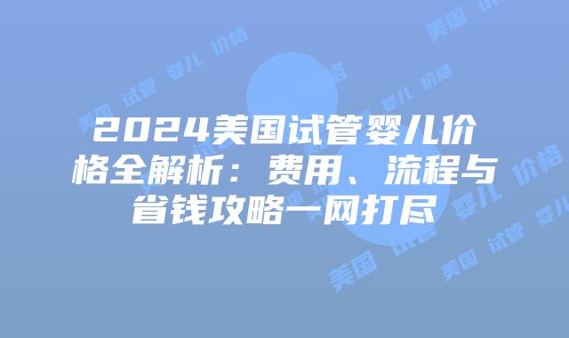 2024美国试管婴儿价格全解析:费用、流程与省钱攻略一网打尽插图 2024美国试管婴儿价格全解析:费用、流程与省钱攻略一网打尽插图