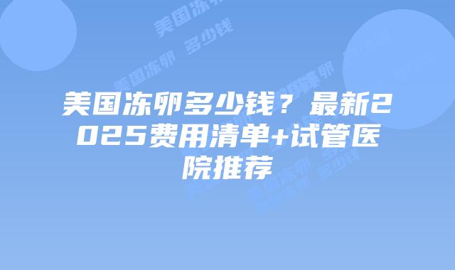 美国冻卵多少钱?最新2025费用清单+试管医院推荐插图 美国冻卵多少钱?最新2025费用清单+试管医院推荐插图