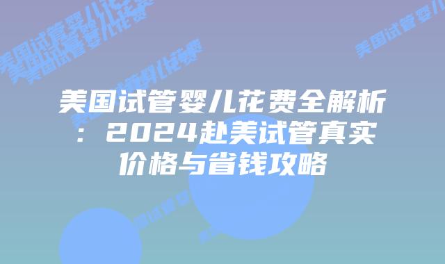 美国试管婴儿花费全解析:2024赴美试管真实价格与省钱攻略插图 美国试管婴儿花费全解析:2024赴美试管真实价格与省钱攻略插图