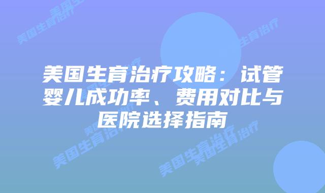 美国生育治疗攻略:试管婴儿成功率、费用对比与医院选择指南插图 美国生育治疗攻略:试管婴儿成功率、费用对比与医院选择指南插图