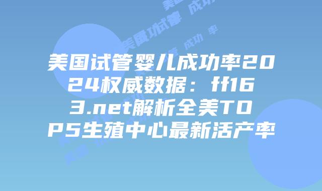 美国试管婴儿成功率2024权威数据:ff163.net解析全美TOP5生殖中心最新活产率插图 美国试管婴儿成功率2024权威数据:ff163.net解析全美TOP5生殖中心最新活产率插图