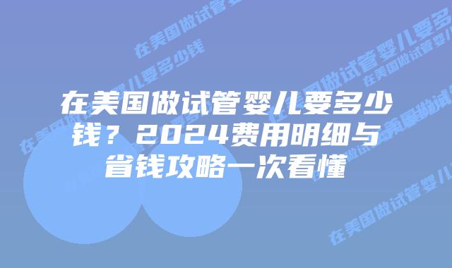 在美国做试管婴儿要多少钱?2024费用明细与省钱攻略一次看懂插图 在美国做试管婴儿要多少钱?2024费用明细与省钱攻略一次看懂插图