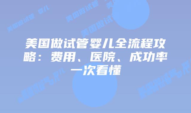 美国做试管婴儿全流程攻略:费用、医院、成功率一次看懂插图 美国做试管婴儿全流程攻略:费用、医院、成功率一次看懂插图