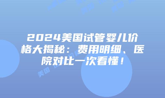 2024美国试管婴儿价格大揭秘:费用明细、医院对比一次看懂!插图 2024美国试管婴儿价格大揭秘:费用明细、医院对比一次看懂!插图