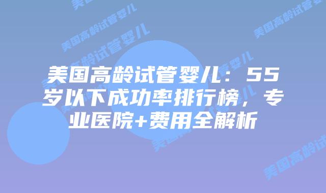 美国高龄试管婴儿:55岁以下成功率排行榜,专业医院+费用全解析插图 美国高龄试管婴儿:55岁以下成功率排行榜,专业医院+费用全解析插图
