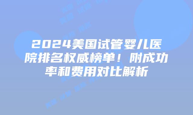 2024美国试管婴儿医院排名权威榜单!附成功率和费用对比解析插图 2024美国试管婴儿医院排名权威榜单!附成功率和费用对比解析插图
